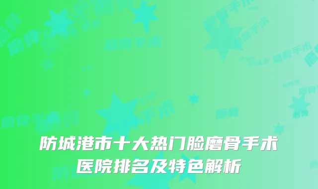 防城港市十大热门脸磨骨手术医院排名及特色解析