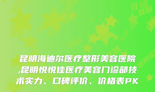 昆明海迪尔医疗整形美容医院,昆明悦悦佳医疗美容门诊部技术实力、口碑评价、价格表PK