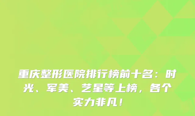 重庆整形医院排行榜前十名：时光、军美、艺星等上榜，各个实力非凡！