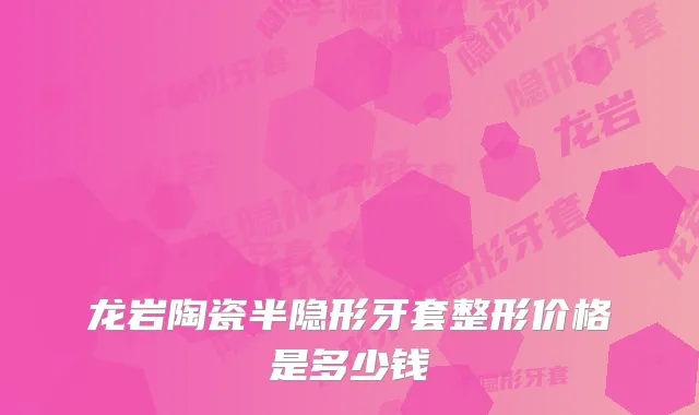 龙岩陶瓷半隐形牙套整形价格是多少钱