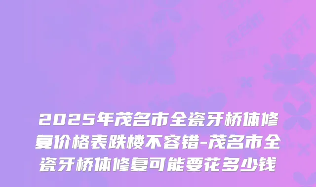 2025年茂名市全瓷牙桥体修复价格表跌楼不容错-茂名市全瓷牙桥体修复可能要花多少钱