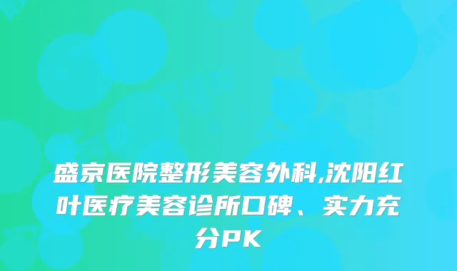 盛京医院整形美容外科,沈阳红叶医疗美容诊所口碑、实力充分PK