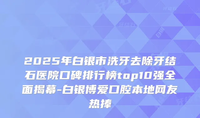 2025年白银市洗牙去除牙结石医院口碑排行榜top10强全面揭幕-白银博爱口腔本地网友热捧