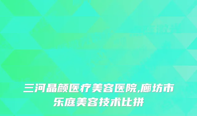 三河晶颜医疗美容医院,廊坊市乐庭美容技术比拼