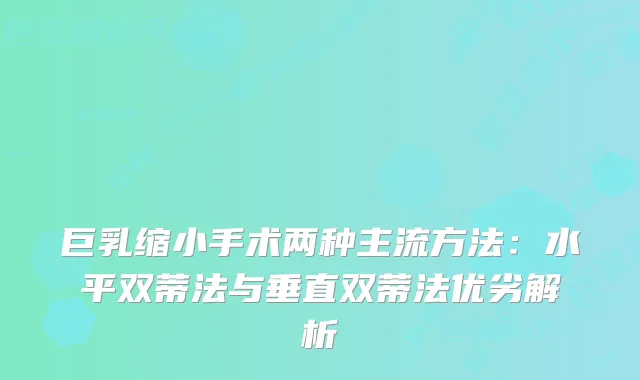 巨乳缩小手术两种主流方法：水平双蒂法与垂直双蒂法优劣解析