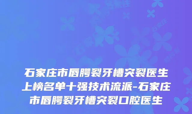 石家庄市唇腭裂牙槽突裂医生上榜名单十强技术流派-石家庄市唇腭裂牙槽突裂口腔医生