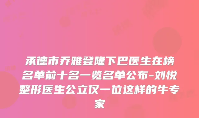 承德市乔雅登隆下巴医生在榜名单前十名一览名单公布-刘悦整形医生公立仅一位这样的牛专家