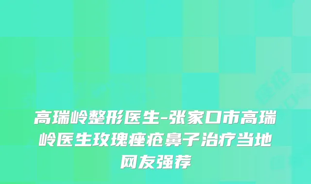 高瑞岭整形医生-张家口市高瑞岭医生玫瑰痤疮鼻子当地网友强荐