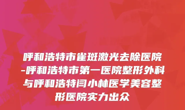呼和浩特市雀斑激光去除医院-呼和浩特市第一医院整形外科与呼和浩特闫小林医学美容整形医院实力出众