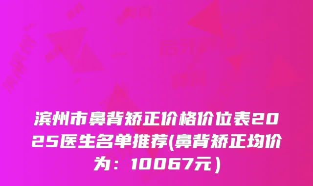 滨州市鼻背矫正价格价位表2025医生名单推荐(鼻背矫正均价为：10067元）