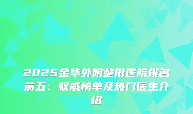 2025金华外阴整形医院排名前五：榜单及热门医生介绍