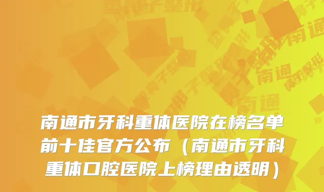 南通市牙科重体医院在榜名单前十佳官方公布（南通市牙科重体口腔医院上榜理由透明）