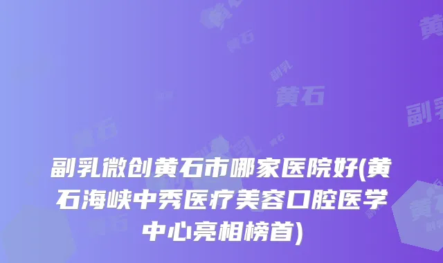 副乳微创黄石市哪家医院好(黄石海峡中秀医疗美容口腔医学中心亮相榜首)