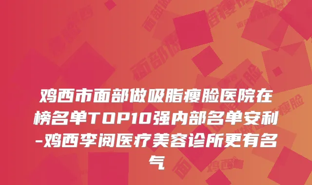 鸡西市面部做吸脂瘦脸医院在榜名单TOP10强内部名单安利-鸡西李阅医疗美容诊所更有名气