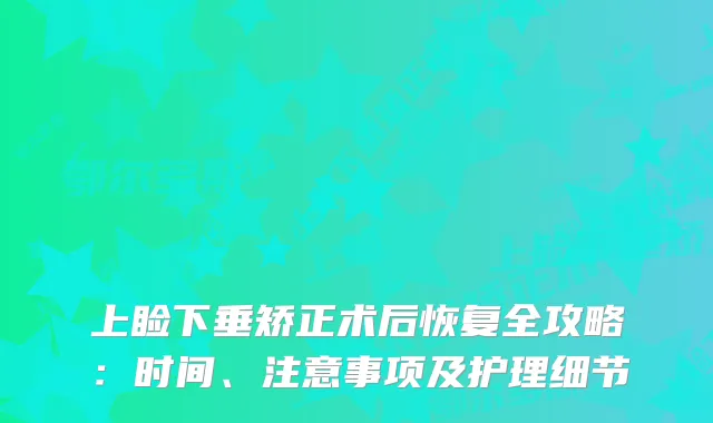上睑下垂矫正术后恢复全攻略：时间、注意事项及护理细节
