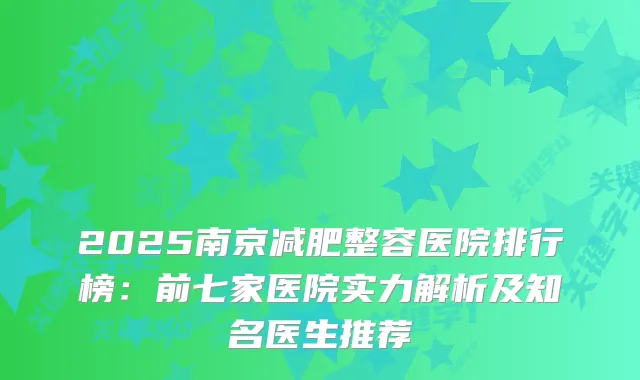 2025南京减肥整容医院排行榜：前七家医院实力解析及知名医生推荐