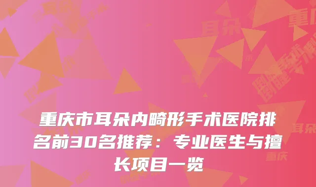 重庆市耳朵内畸形手术医院排名前30名推荐：专业医生与擅长项目一览