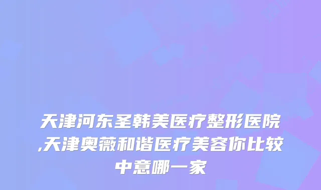 天津河东圣韩美医疗整形医院,天津奥薇和谐医疗美容你比较中意哪一家