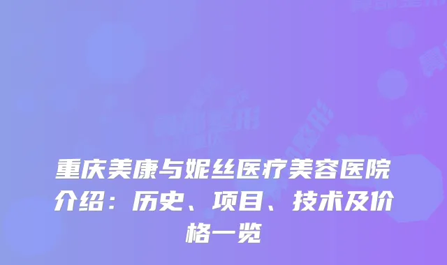 重庆美康与妮丝医疗美容医院介绍：历史、项目、技术及价格一览