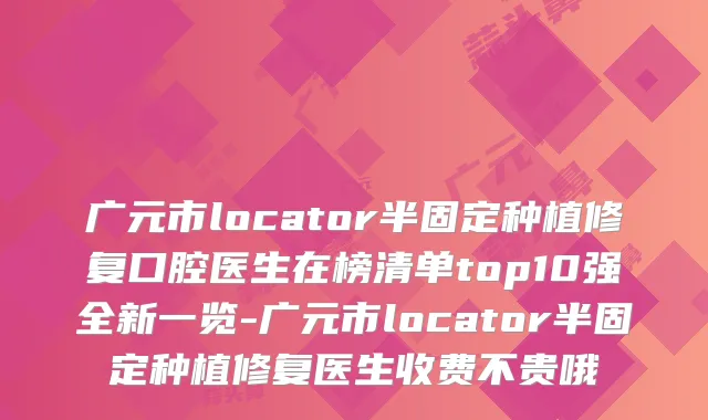 广元市locator半固定种植修复口腔医生在榜清单top10强全新一览-广元市locator半固定种植修复医生收费不贵哦