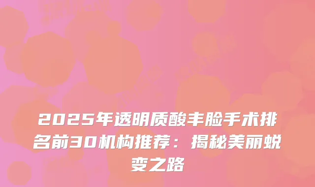 2025年透明质酸丰脸手术排名前30机构推荐：揭秘美丽蜕变之路