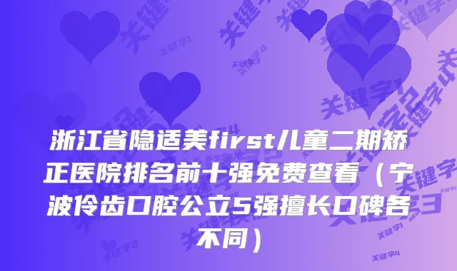 浙江省隐适美first儿童二期矫正医院排名前十强免费查看（宁波伶齿口腔公立5强擅长口碑各不同）
