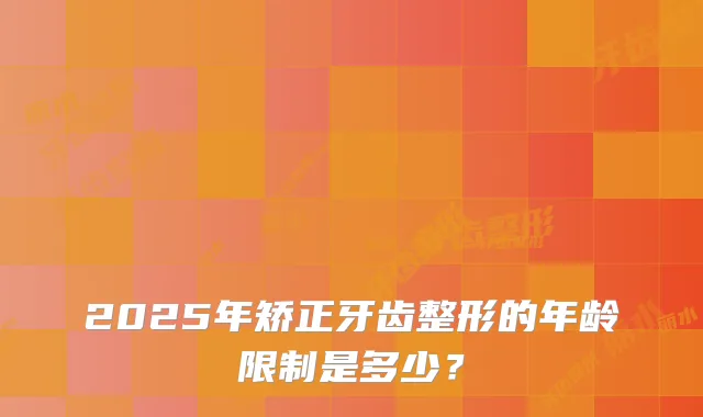2025年矫正牙齿整形的年龄限制是多少？