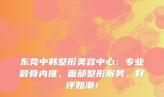 东莞中韩整形美容中心：专业颧骨内推、面部整形服务，好评如潮！