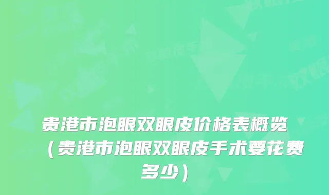 贵港市泡眼双眼皮价格表概览(贵港市泡眼双眼皮手术要花费多少)