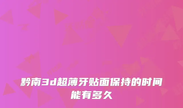 黔南3d超薄牙贴面保持的时间能有多久