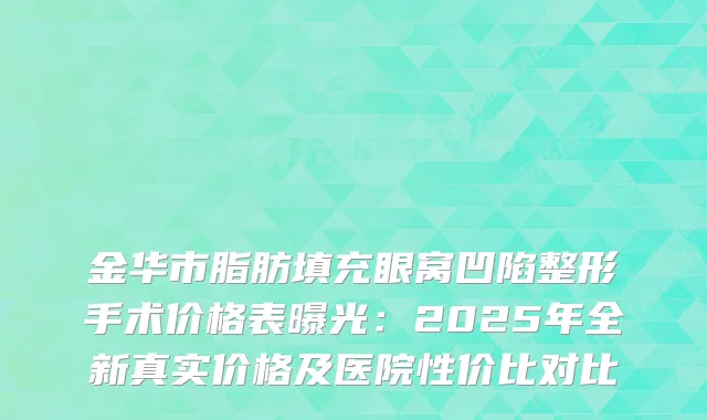 金华市脂肪填充眼窝凹陷整形手术价格表曝光：2025年全新真实价格及医院性价比对比