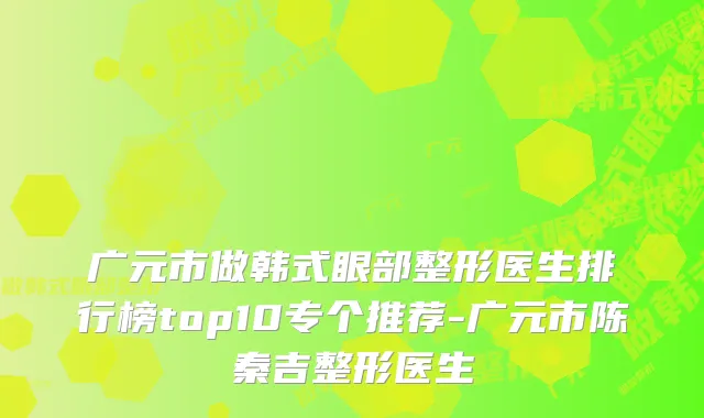 广元市做韩式眼部整形医生排行榜top10专个推荐-广元市陈秦吉整形医生