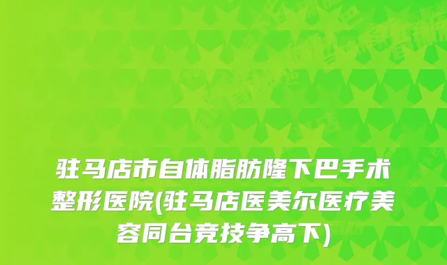 驻马店市自体脂肪隆下巴手术整形医院(驻马店医美尔医疗美容同台竞技争高下)