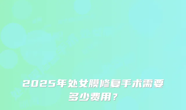 2025年处女膜修复手术需要多少费用？