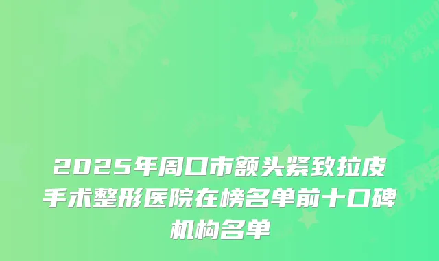 2025年周口市额头紧致拉皮手术整形医院在榜名单前十口碑机构名单