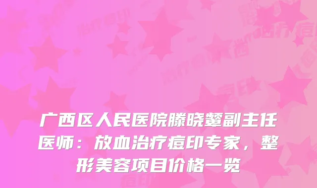 广西区人民医院滕晓颦副主任医师：放血痘印专家，整形美容项目价格一览