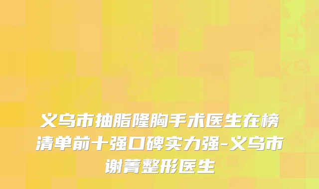 义乌市抽脂隆胸手术医生在榜清单前十强口碑实力强-义乌市谢菁整形医生