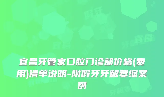 宜昌牙管家口腔门诊部价格(费用)清单说明-附假牙牙龈萎缩案例
