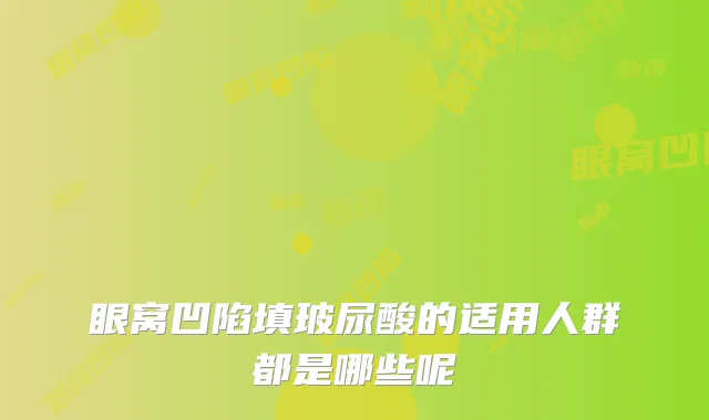 眼窝凹陷填玻尿酸的适用人群都是哪些呢