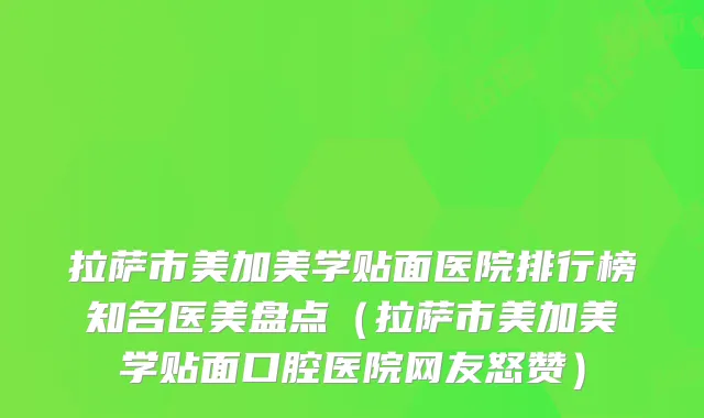 拉萨市美加美学贴面医院排行榜知名医美盘点（拉萨市美加美学贴面口腔医院网友怒赞）