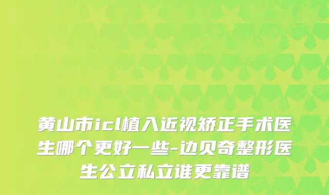 黄山市icl植入近视矫正手术医生哪个更好一些-边贝奇整形医生公立私立谁更靠谱