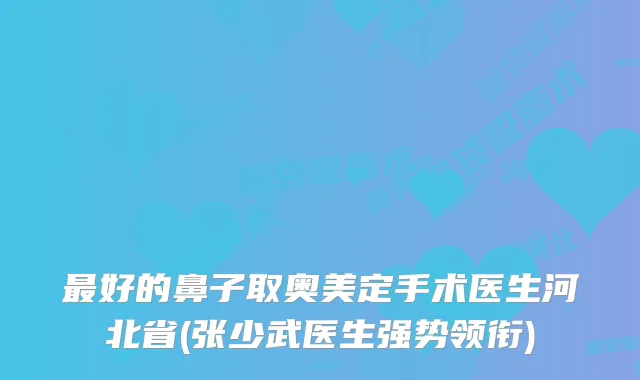 好的鼻子取奥美定手术医生河北省(张少武医生强势领衔)