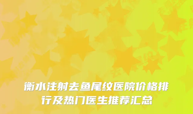 衡水注射去鱼尾纹医院价格排行及热门医生推荐汇总