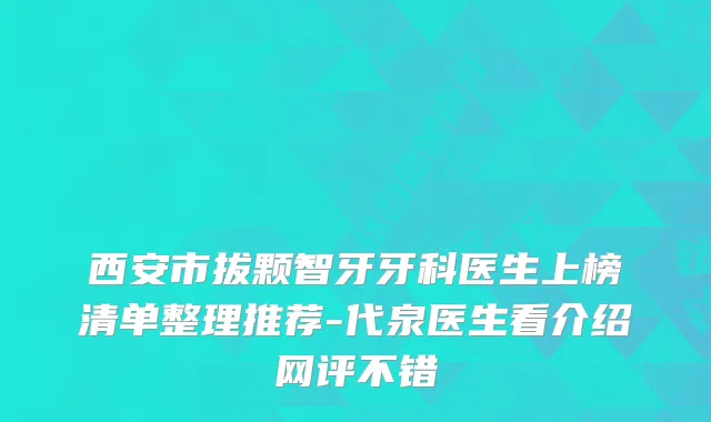 西安市拔颗智牙牙科医生上榜清单整理推荐-代泉医生看介绍网评不错