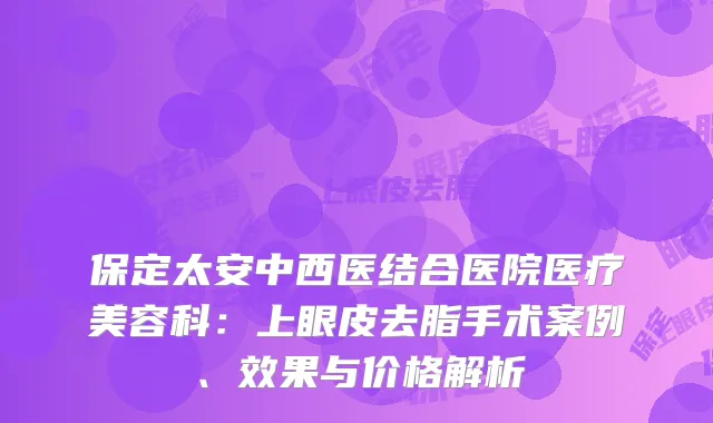 保定太安中西医结合医院医疗美容科：上眼皮去脂手术案例、效果与价格解析