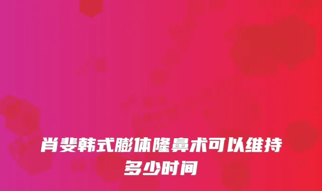 肖斐韩式膨体隆鼻术可以维持多少时间