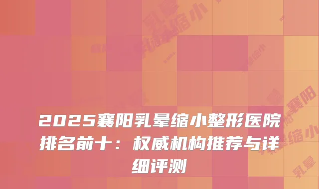 2025襄阳乳晕缩小整形医院排名前十：机构推荐与详细评测