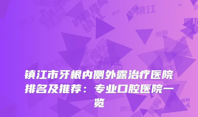 镇江市牙根内侧外露医院排名及推荐：专业口腔医院一览