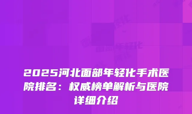 2025河北面部年轻化手术医院排名：榜单解析与医院详细介绍