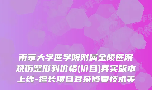南京大学医学院附属金陵医院烧伤整形科价格(价目)真实版本上线-擅长项目耳朵修复技术等